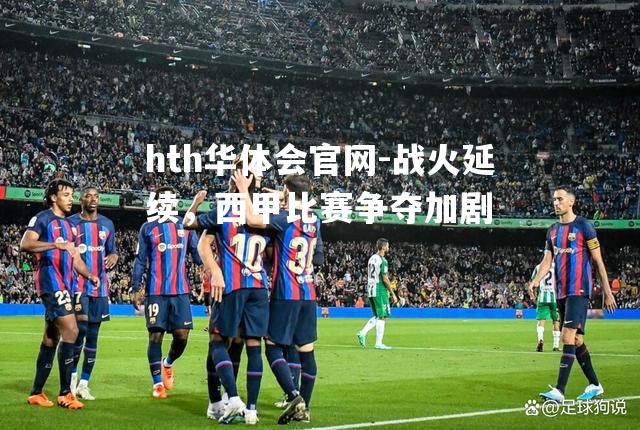战火延续，西甲比赛争夺加剧