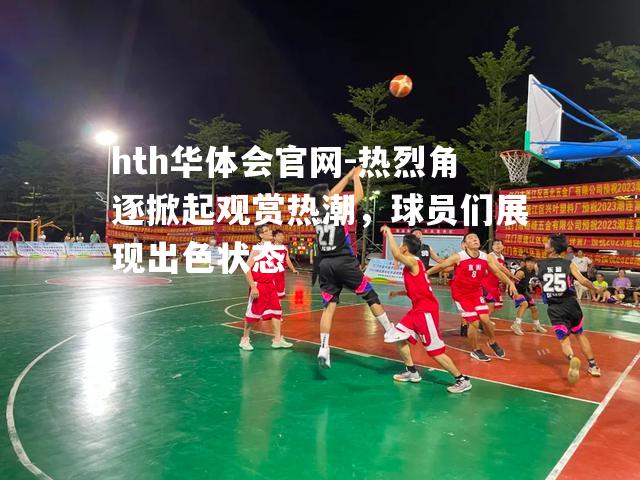 热烈角逐掀起观赏热潮，球员们展现出色状态
