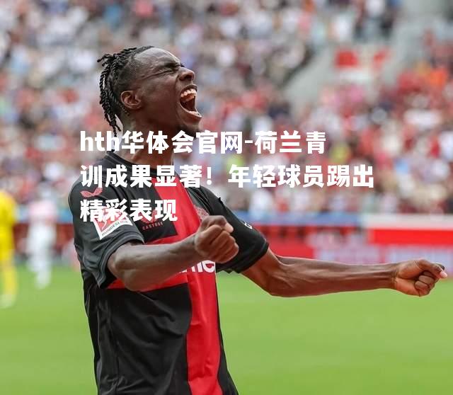 荷兰青训成果显著！年轻球员踢出精彩表现